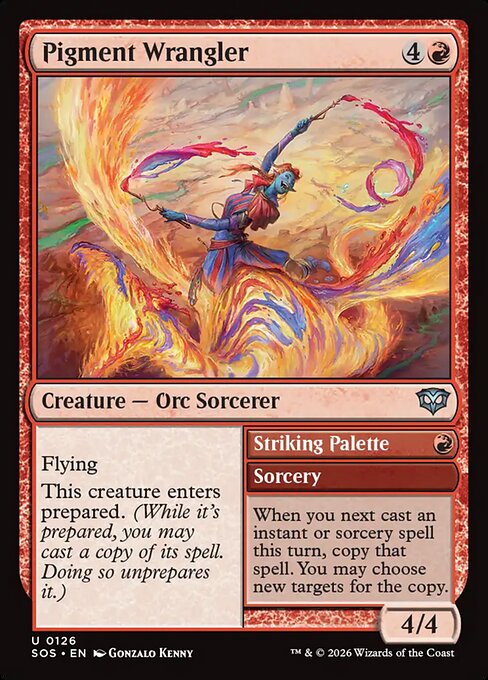 Pigment Wrangler // Striking Palette
Creature — Orc Sorcerer // Sorcery
Flying
This creature enters prepared. (While it's prepared, you may cast a copy of its spell. Doing so unprepares it.)
When you next cast an instant or sorcery spell this turn, copy that spell. You may choose new targets for the copy.
4/4