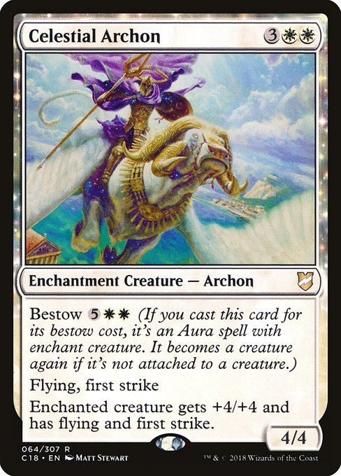 Celestial Archon
Enchantment Creature — Archon
Bestow {5}{W}{W} (If you cast this card for its bestow cost, it's an Aura spell with enchant creature. It becomes a creature again if it's not attached.)
Flying, first strike
Enchanted creature gets +4/+4 and has flying and first strike.
4/4