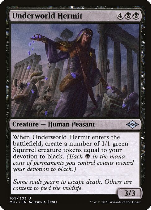 Underworld Hermit
Creature — Human Peasant
When this creature enters, create a number of 1/1 green Squirrel creature tokens equal to your devotion to black. (Each {B} in the mana costs of permanents you control counts toward your devotion to black.)
3/3