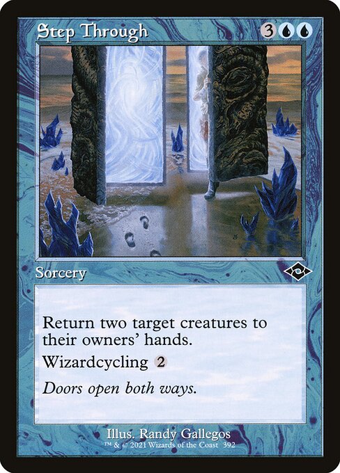 Step Through
Sorcery
Return two target creatures to their owners' hands.
Wizardcycling {2} ({2}, Discard this card: Search your library for a Wizard card, reveal it, put it into your hand, then shuffle.)