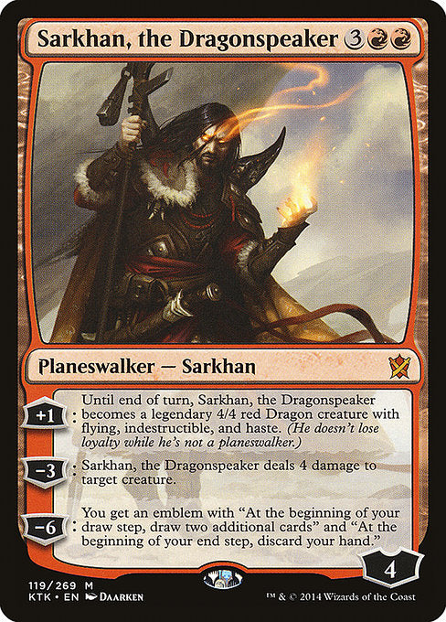 Sarkhan, the Dragonspeaker
Legendary Planeswalker — Sarkhan
+1: Until end of turn, Sarkhan becomes a legendary 4/4 red Dragon creature with flying, indestructible, and haste. (He doesn't lose loyalty while he's not a planeswalker.)
−3: Sarkhan deals 4 damage to target creature.
−6: You get an emblem with "At the beginning of your draw step, draw two additional cards" and "At the beginning of your end step, discard your hand."