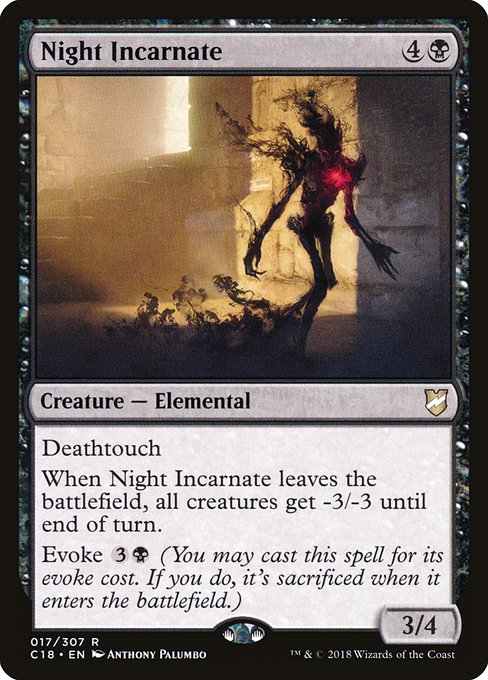 Night Incarnate
Creature — Elemental
Deathtouch
When this creature leaves the battlefield, all creatures get -3/-3 until end of turn.
Evoke {3}{B} (You may cast this spell for its evoke cost. If you do, it's sacrificed when it enters.)
3/4