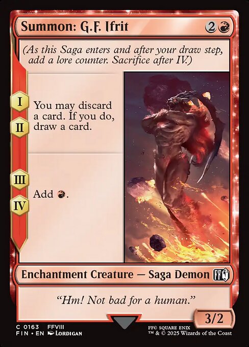 Summon: G.F. Ifrit
Enchantment Creature — Saga Demon
(As this Saga enters and after your draw step, add a lore counter. Sacrifice after IV.)
I, II — You may discard a card. If you do, draw a card.
III, IV — Add {R}.
3/2
