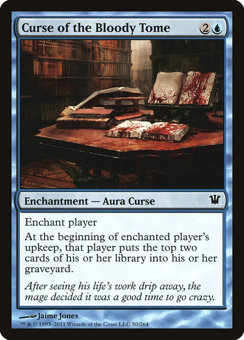 Curse of the Bloody Tome
Enchantment — Aura Curse
Enchant player
At the beginning of enchanted player's upkeep, that player mills two cards.