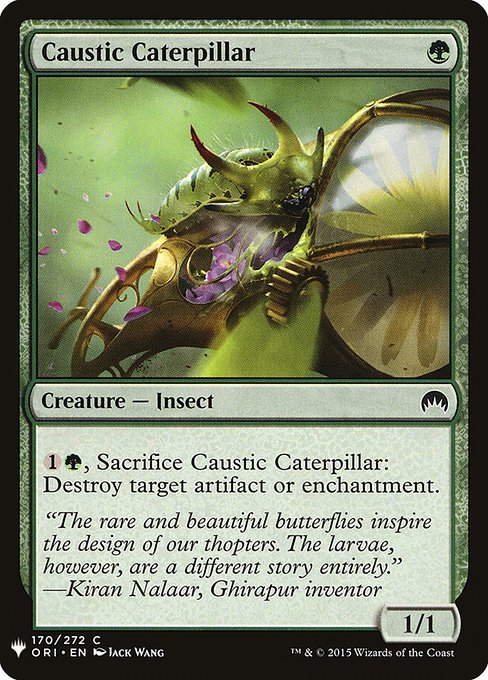 Caustic Caterpillar
Creature — Insect
{1}{G}, Sacrifice this creature: Destroy target artifact or enchantment.
1/1