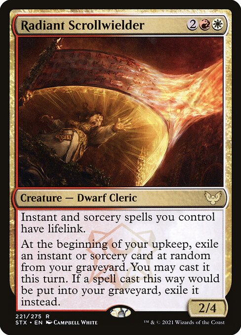 Radiant Scrollwielder
Creature — Dwarf Cleric
Instant and sorcery spells you control have lifelink.
At the beginning of your upkeep, exile an instant or sorcery card at random from your graveyard. You may cast it this turn. If a spell cast this way would be put into your graveyard, exile it instead.
2/4