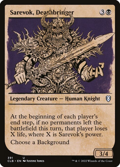 Sarevok, Deathbringer
Legendary Creature — Human Knight
At the beginning of each player's end step, if no permanents left the battlefield this turn, that player loses X life, where X is Sarevok's power.
Choose a Background (You can have a Background as a second commander.)
3/4