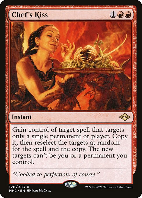 Chef's Kiss
Instant
Gain control of target spell that targets only a single permanent or player. Copy it, then reselect the targets at random for the spell and the copy. The new targets can't be you or a permanent you control.