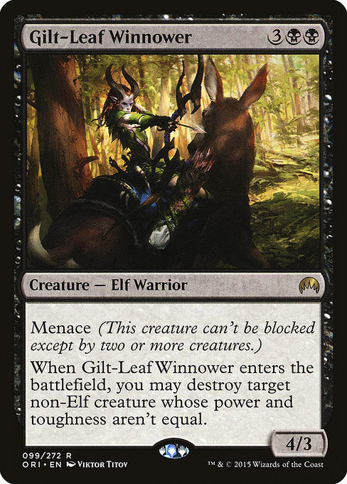Gilt-Leaf Winnower
Creature — Elf Warrior
Menace (This creature can't be blocked except by two or more creatures.)
When this creature enters, you may destroy target non-Elf creature whose power and toughness aren't equal.
4/3