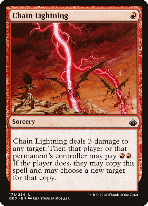 Chain Lightning
Sorcery
Chain Lightning deals 3 damage to any target. Then that player or that permanent's controller may pay {R}{R}. If the player does, they may copy this spell and may choose a new target for that copy.