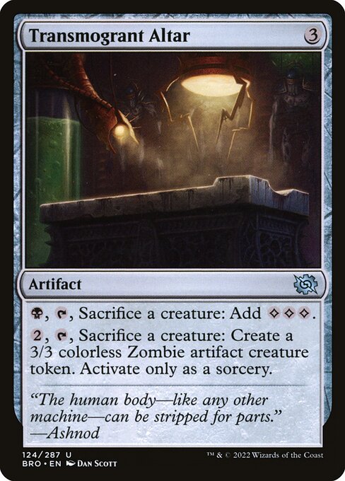 Transmogrant Altar
Artifact
{B}, {T}, Sacrifice a creature: Add {C}{C}{C}.
{2}, {T}, Sacrifice a creature: Create a 3/3 colorless Zombie artifact creature token. Activate only as a sorcery.
