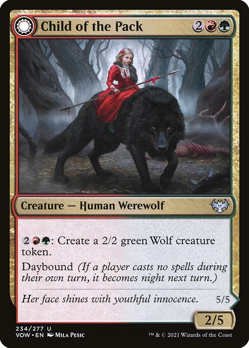 Child of the Pack // Savage Packmate
Creature — Human Werewolf // Creature — Werewolf
{2}{R}{G}: Create a 2/2 green Wolf creature token.
Daybound (If a player casts no spells during their own turn, it becomes night next turn.)
Trample
Other creatures you control get +1/+0.
Nightbound (If a player casts at least two spells during their own turn, it becomes day next turn.)
2/5
5/5