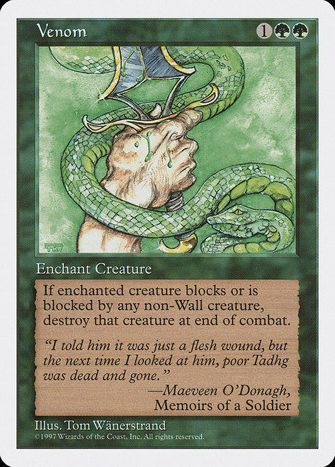 Venom
Enchantment — Aura
Enchant creature
Whenever enchanted creature blocks or becomes blocked by a non-Wall creature, destroy the other creature at end of combat.