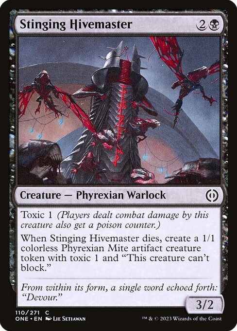 Stinging Hivemaster
Creature — Phyrexian Warlock
Toxic 1 (Players dealt combat damage by this creature also get a poison counter.)
When this creature dies, create a 1/1 colorless Phyrexian Mite artifact creature token with toxic 1 and "This token can't block."
3/2