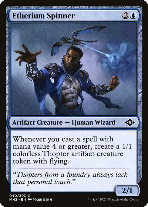 Etherium Spinner
Artifact Creature — Human Wizard
Whenever you cast a spell with mana value 4 or greater, create a 1/1 colorless Thopter artifact creature token with flying.
2/1