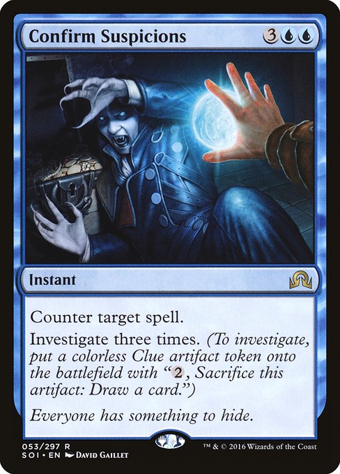 Confirm Suspicions
Instant
Counter target spell.
Investigate three times. (To investigate, create a Clue token. It's an artifact with "{2}, Sacrifice this token: Draw a card.")