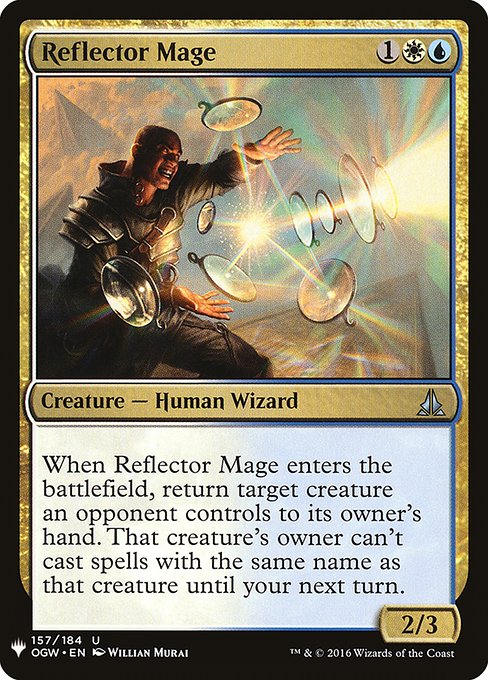 Reflector Mage
Creature — Human Wizard
When this creature enters, return target creature an opponent controls to its owner's hand. That creature's owner can't cast spells with the same name as that creature until your next turn.
2/3