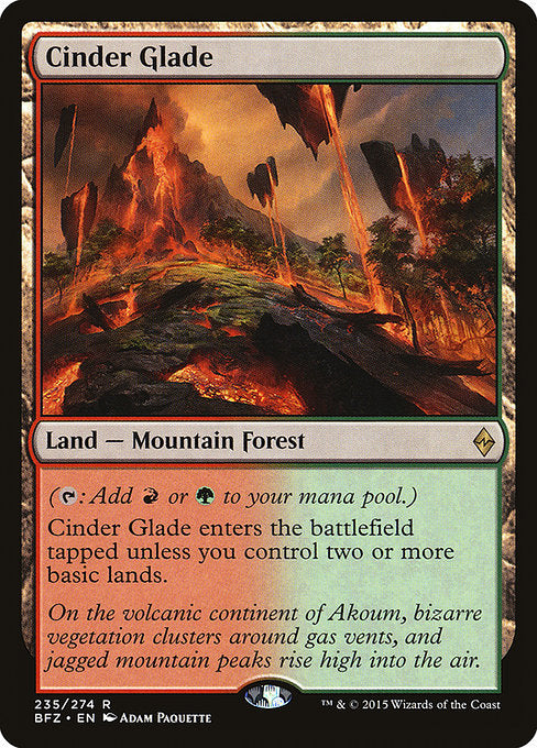 Cinder Glade
Land — Mountain Forest
({T}: Add {R} or {G}.)
This land enters tapped unless you control two or more basic lands.
