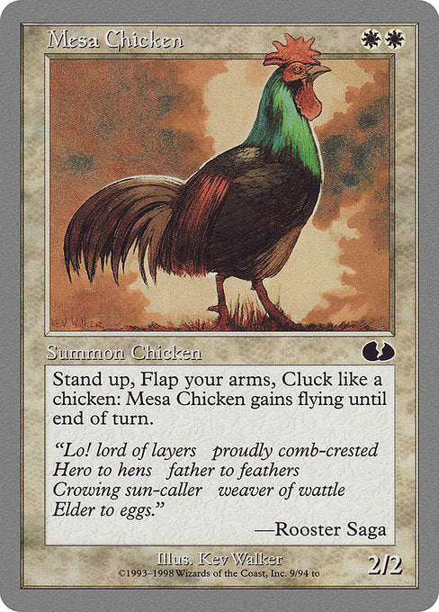 Mesa Chicken
Creature — Bird
Stand up, Flap your arms, Cluck like a chicken: This creature gains flying until end of turn.
2/2