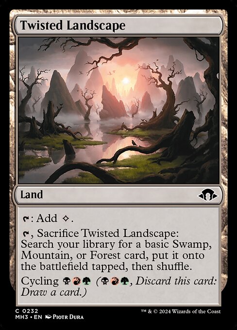 Twisted Landscape
Land
{T}: Add {C}.
{T}, Sacrifice this land: Search your library for a basic Swamp, Mountain, or Forest card, put it onto the battlefield tapped, then shuffle.
Cycling {B}{R}{G} ({B}{R}{G}, Discard this card: Draw a card.)