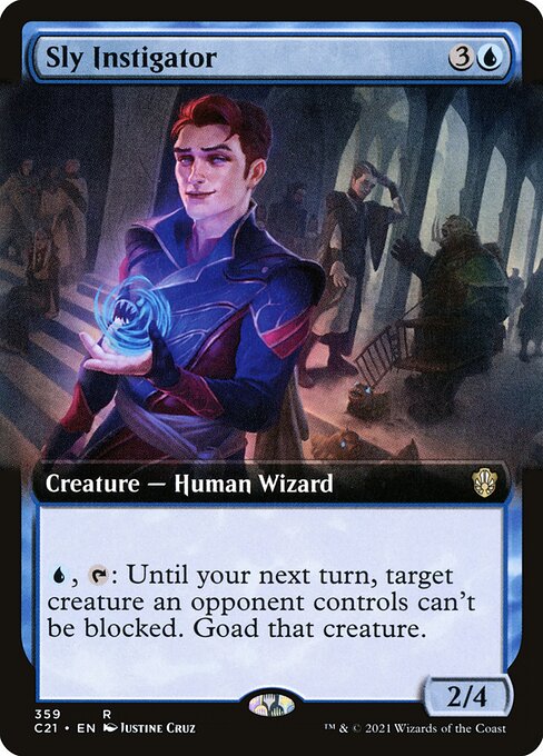 Sly Instigator
Creature — Human Wizard
{U}, {T}: Until your next turn, target creature an opponent controls can't be blocked. Goad that creature. (Until your next turn, that creature attacks each combat if able and attacks a player other than you if able.)
2/4