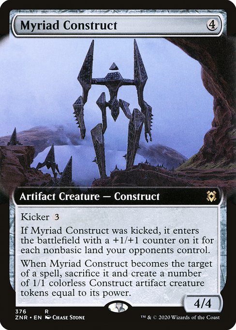 Myriad Construct
Artifact Creature — Construct
Kicker {3}
If this creature was kicked, it enters with a +1/+1 counter on it for each nonbasic land your opponents control.
When this creature becomes the target of a spell, sacrifice it and create a number of 1/1 colorless Construct artifact creature tokens equal to its power.
4/4