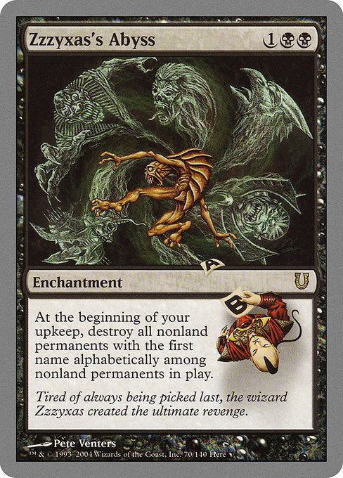 Zzzyxas's Abyss
Enchantment
At the beginning of your upkeep, destroy all nonland permanents with the first name alphabetically among nonland permanents.