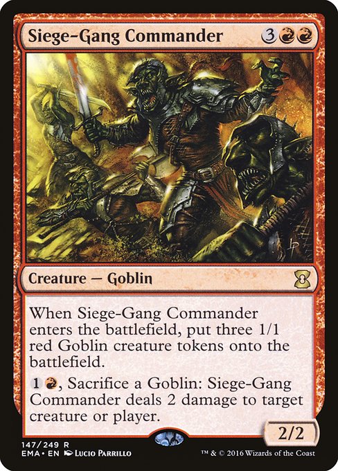 Siege-Gang Commander
Creature — Goblin
When this creature enters, create three 1/1 red Goblin creature tokens.
{1}{R}, Sacrifice a Goblin: This creature deals 2 damage to any target.
2/2