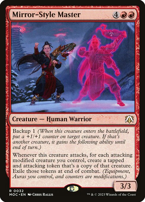Mirror-Style Master
Creature — Human Warrior
Backup 1 (When this creature enters, put a +1/+1 counter on target creature. If that's another creature, it gains the following ability until end of turn.)
Whenever this creature attacks, for each attacking modified creature you control, create a tapped and attacking token that's a copy of that creature. Exile those tokens at end of combat. (Equipment, Auras you control, and counters are modifications.)
3/3