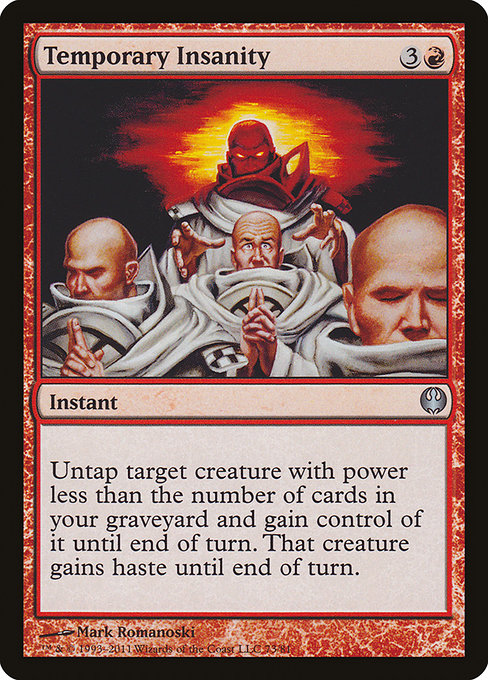 Temporary Insanity
Instant
Untap target creature with power less than the number of cards in your graveyard and gain control of it until end of turn. That creature gains haste until end of turn.