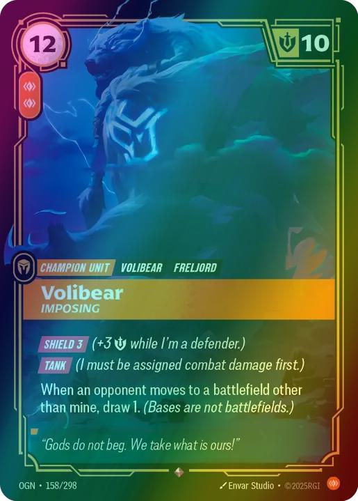 Volibear - Imposing
Alternate Art Qualifier: Default Art
Set: Origins
Finish: Foil
Rarity: Rare
Domain: Body
Card Text: SHIELD 3 (+3 Might while I'm a defender.)

TANK (I must be assigned combat damage first.)

When an opponent moves to a battlefield other than mine, draw 1. (Bases are not battlefields.)