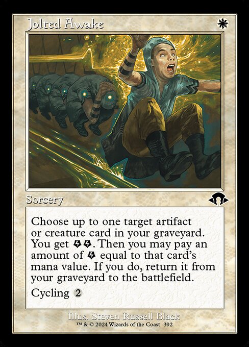 Jolted Awake
Sorcery
Choose up to one target artifact or creature card in your graveyard. You get {E}{E} (two energy counters). Then you may pay an amount of {E} equal to that card's mana value. If you do, return it from your graveyard to the battlefield.
Cycling {2} ({2}, Discard this card: Draw a card.)
