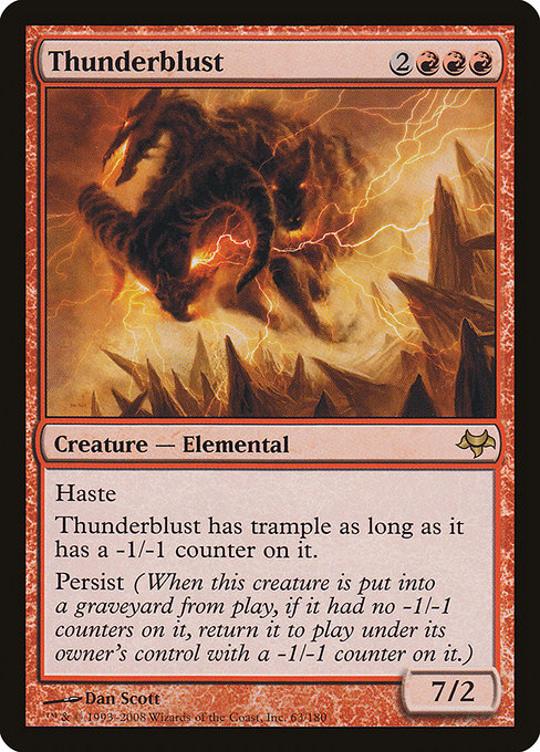 Thunderblust
Creature — Elemental
Haste
This creature has trample as long as it has a -1/-1 counter on it.
Persist (When this creature dies, if it had no -1/-1 counters on it, return it to the battlefield under its owner's control with a -1/-1 counter on it.)
7/2