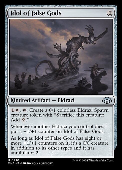 Idol of False Gods
Kindred Artifact — Eldrazi
{1}{C}, {T}: Create a 0/1 colorless Eldrazi Spawn creature token with "Sacrifice this token: Add {C}."
Whenever another Eldrazi you control dies, put a +1/+1 counter on this artifact.
As long as this artifact has eight or more +1/+1 counters on it, it's a 0/0 creature in addition to its other types and it has annihilator 2.