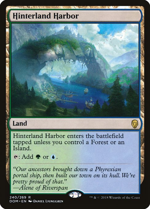 Hinterland Harbor
Land
This land enters tapped unless you control a Forest or an Island.
{T}: Add {G} or {U}.