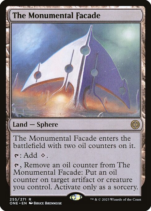 The Monumental Facade
Land — Sphere
This land enters with two oil counters on it.
{T}: Add {C}.
{T}, Remove an oil counter from this land: Put an oil counter on target artifact or creature you control. Activate only as a sorcery.