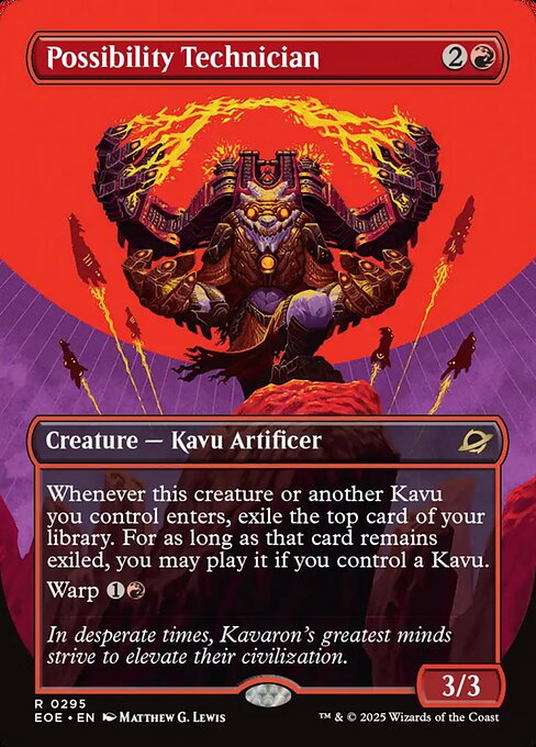 Possibility Technician
Creature — Kavu Artificer
Whenever this creature or another Kavu you control enters, exile the top card of your library. For as long as that card remains exiled, you may play it if you control a Kavu.
Warp {1}{R} (You may cast this card from your hand for its warp cost. Exile this creature at the beginning of the next end step, then you may cast it from exile on a later turn.)
3/3