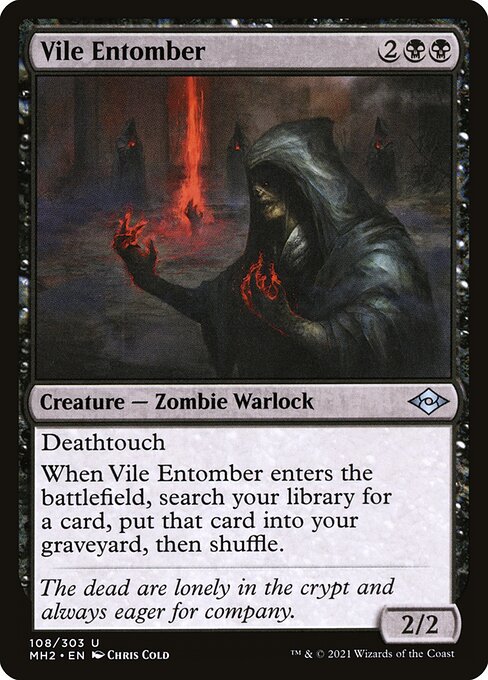 Vile Entomber
Creature — Zombie Warlock
Deathtouch (Any amount of damage this deals to a creature is enough to destroy it.)
When this creature enters, search your library for a card, put that card into your graveyard, then shuffle.
2/2