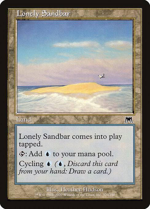 Lonely Sandbar
Land
This land enters tapped.
{T}: Add {U}.
Cycling {U} ({U}, Discard this card: Draw a card.)