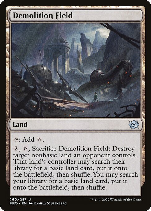 Demolition Field
Land
{T}: Add {C}.
{2}, {T}, Sacrifice this land: Destroy target nonbasic land an opponent controls. That land's controller may search their library for a basic land card, put it onto the battlefield, then shuffle. You may search your library for a basic land card, put it onto the battlefield, then shuffle.