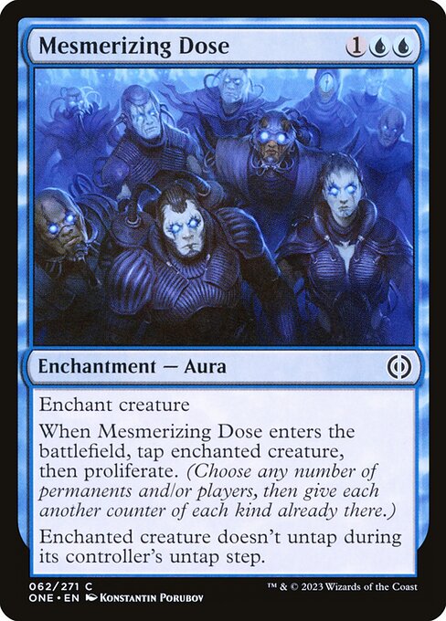 Mesmerizing Dose
Enchantment — Aura
Enchant creature
When this Aura enters, tap enchanted creature, then proliferate. (Choose any number of permanents and/or players, then give each another counter of each kind already there.)
Enchanted creature doesn't untap during its controller's untap step.