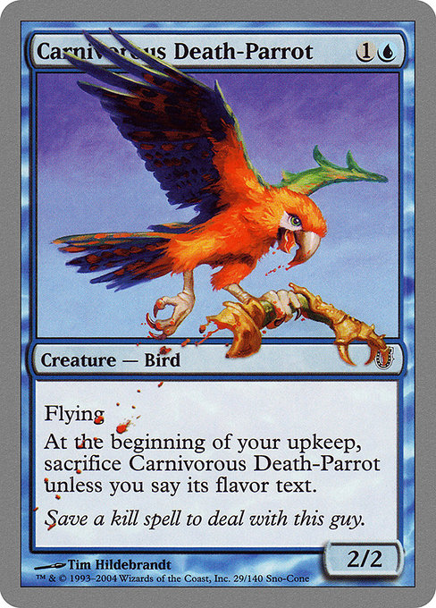 Carnivorous Death-Parrot
Creature — Bird
Flying
At the beginning of your upkeep, sacrifice this creature unless you say its flavor text.
2/2