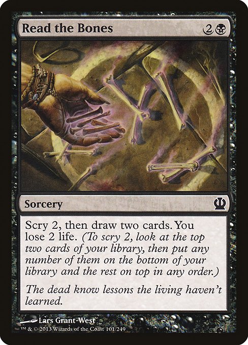 Read the Bones
Sorcery
Scry 2, then draw two cards. You lose 2 life. (To scry 2, look at the top two cards of your library, then put any number of them on the bottom and the rest on top in any order.)