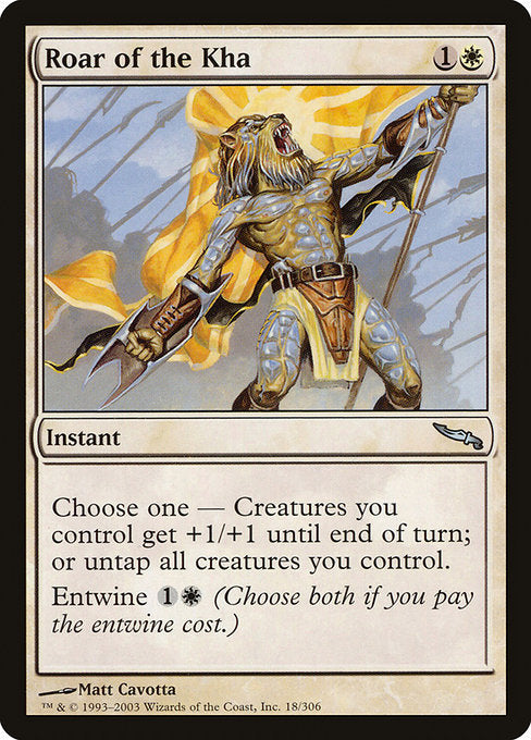 Roar of the Kha
Instant
Choose one —
• Creatures you control get +1/+1 until end of turn.
• Untap all creatures you control.
Entwine {1}{W} (Choose both if you pay the entwine cost.)