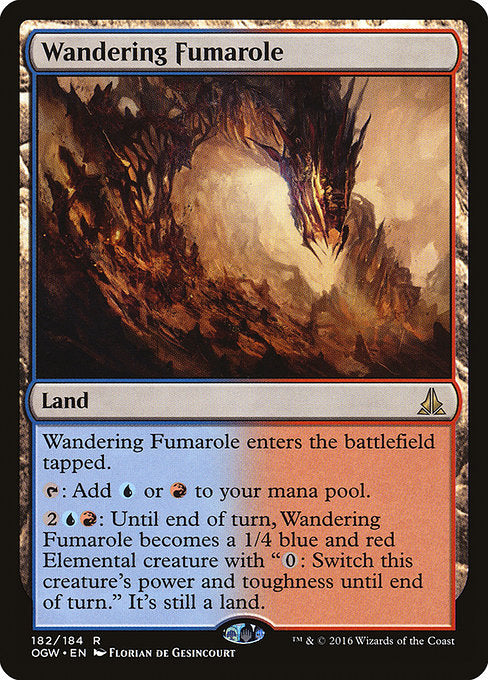 Wandering Fumarole
Land
This land enters tapped.
{T}: Add {U} or {R}.
{2}{U}{R}: Until end of turn, this land becomes a 1/4 blue and red Elemental creature with "{0}: Switch this creature's power and toughness until end of turn." It's still a land.