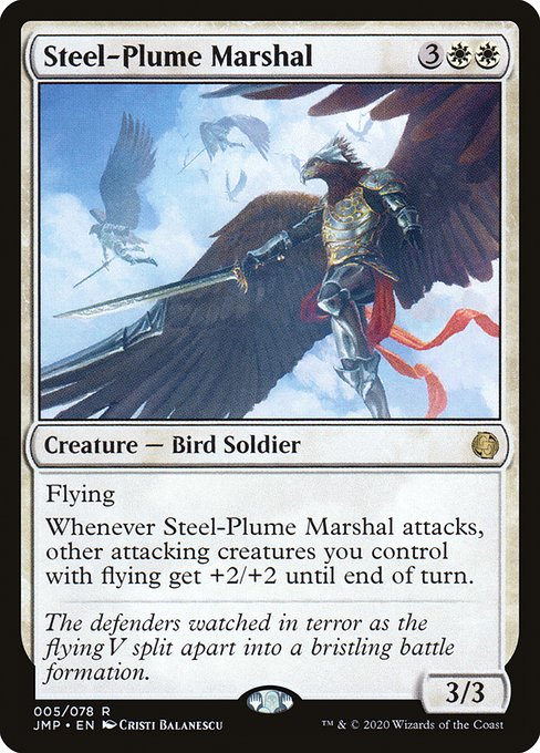 Steel-Plume Marshal
Creature — Bird Soldier
Flying
Whenever this creature attacks, other attacking creatures you control with flying get +2/+2 until end of turn.
3/3
