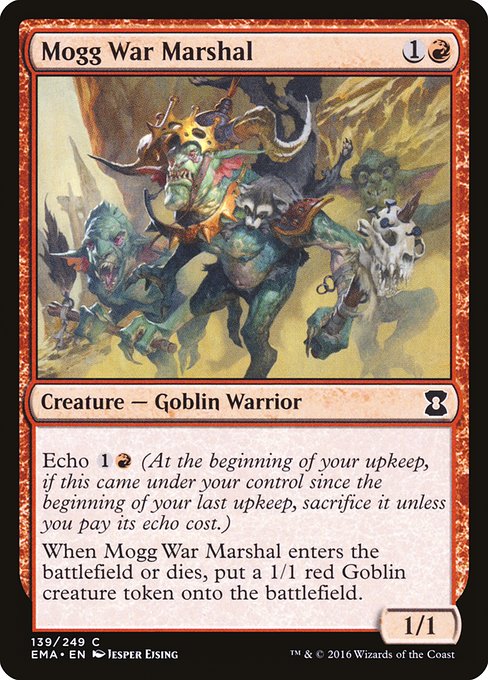 Mogg War Marshal
Creature — Goblin Warrior
Echo {1}{R} (At the beginning of your upkeep, if this came under your control since the beginning of your last upkeep, sacrifice it unless you pay its echo cost.)
When this creature enters or dies, create a 1/1 red Goblin creature token.
1/1