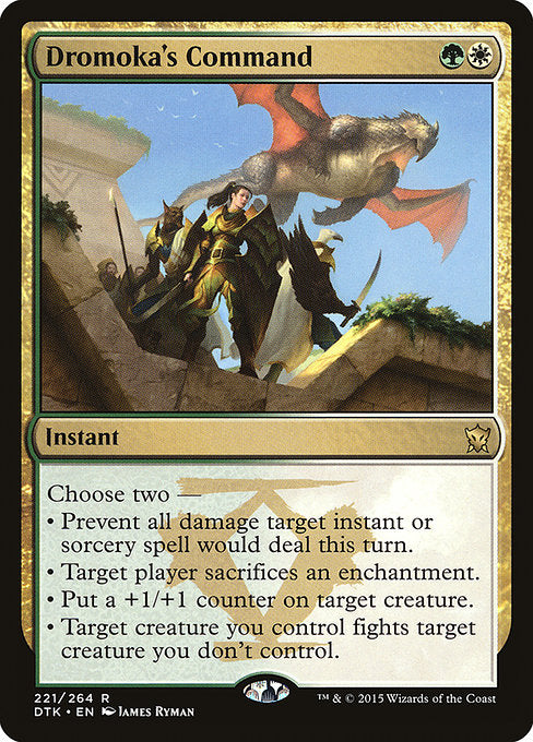 Dromoka's Command
Instant
Choose two —
• Prevent all damage target instant or sorcery spell would deal this turn.
• Target player sacrifices an enchantment of their choice.
• Put a +1/+1 counter on target creature.
• Target creature you control fights target creature you don't control.