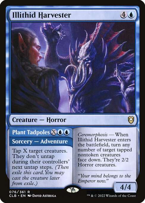 Illithid Harvester // Plant Tadpoles
Creature — Horror // Sorcery — Adventure
Ceremorphosis — When this creature enters, turn any number of target tapped nontoken creatures face down. They're 2/2 Horror creatures.
Tap X target creatures. They don't untap during their controllers' next untap steps. (Then exile this card. You may cast the creature later from exile.)
4/4
