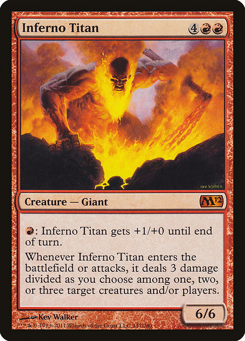 Inferno Titan
Creature — Giant
{R}: This creature gets +1/+0 until end of turn.
Whenever this creature enters or attacks, it deals 3 damage divided as you choose among one, two, or three targets.
6/6